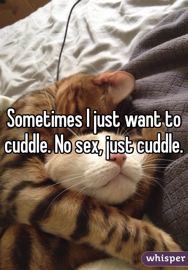 Sometimes I just want to cuddle. No sex, just cuddle.