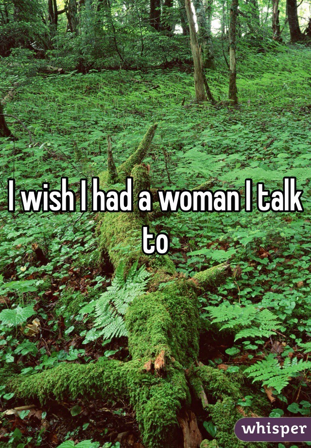 I wish I had a woman I talk to