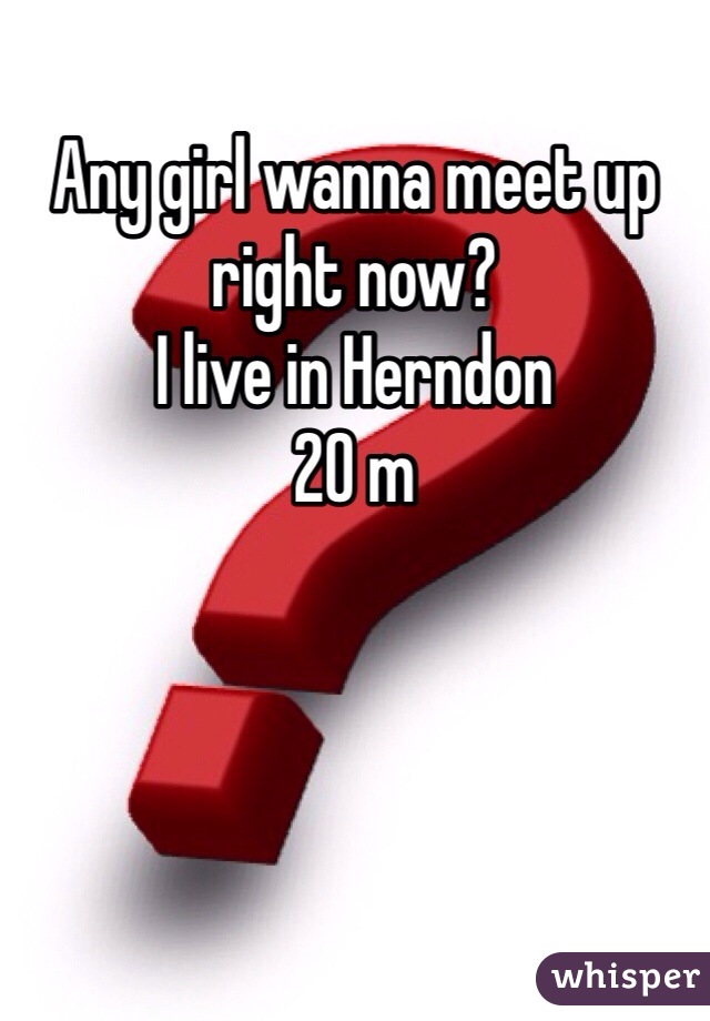 Any girl wanna meet up right now? 
I live in Herndon 
20 m