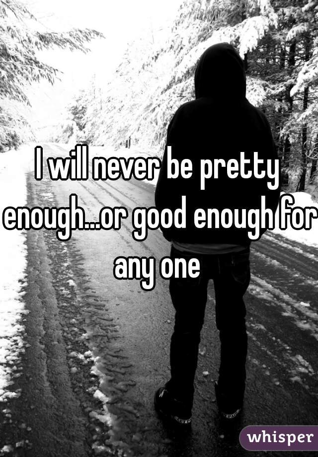 I will never be pretty enough...or good enough for any one 