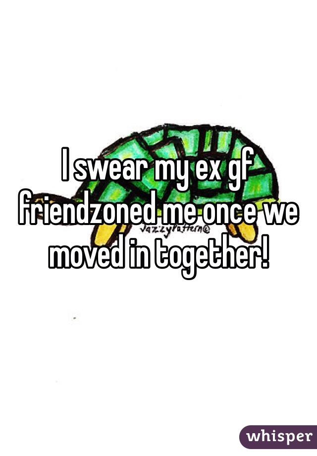 I swear my ex gf friendzoned me once we moved in together!