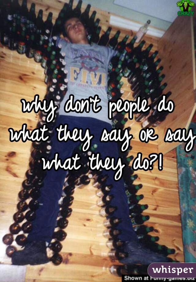 why don't people do what they say or say what they do?!