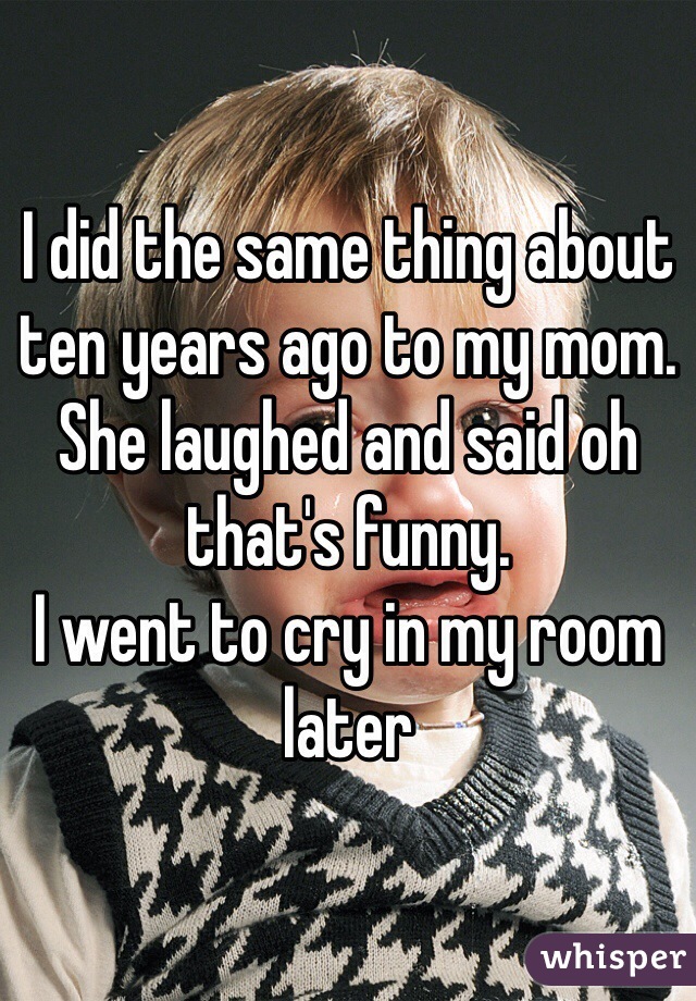 I did the same thing about ten years ago to my mom. She laughed and said oh that's funny. 
I went to cry in my room later