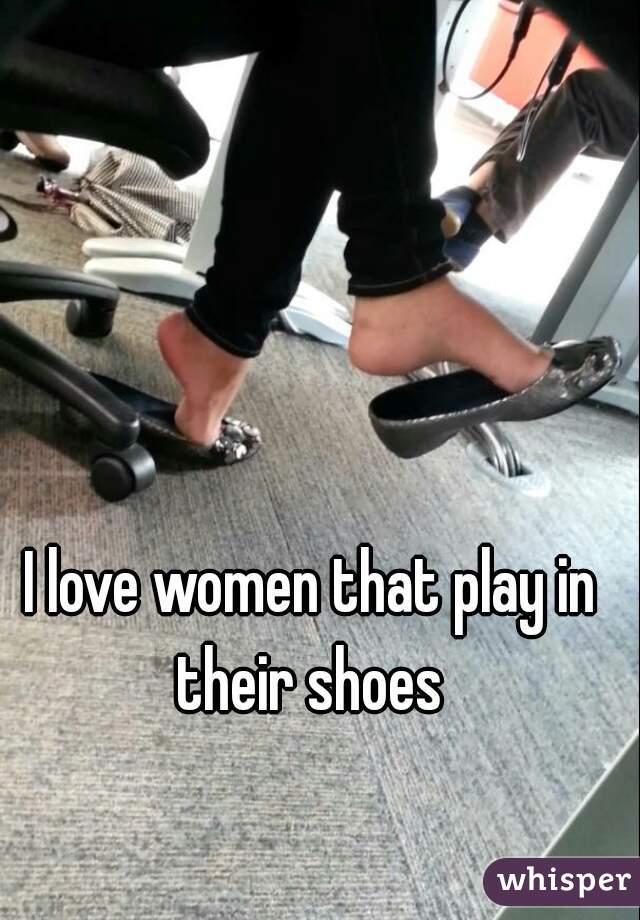 I love women that play in their shoes 