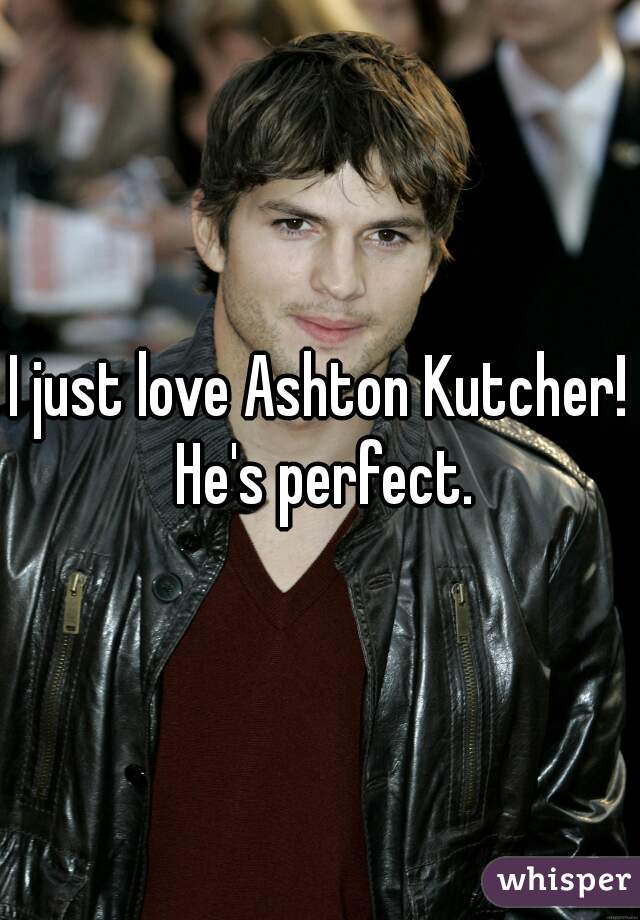 I just love Ashton Kutcher! He's perfect.