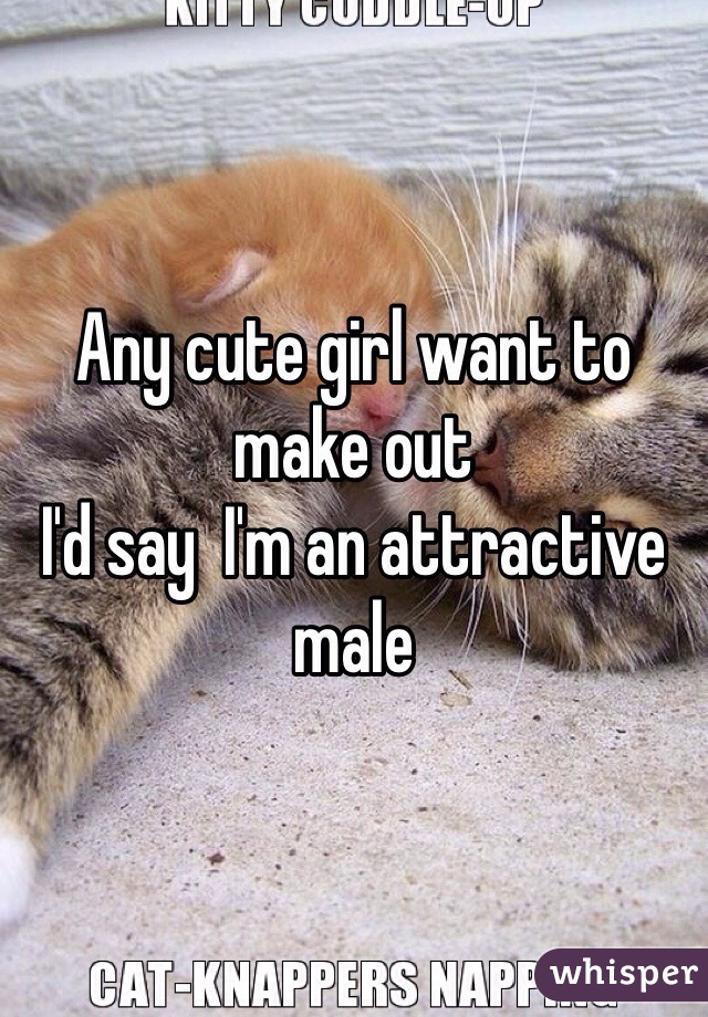 Any cute girl want to make out
I'd say  I'm an attractive male 