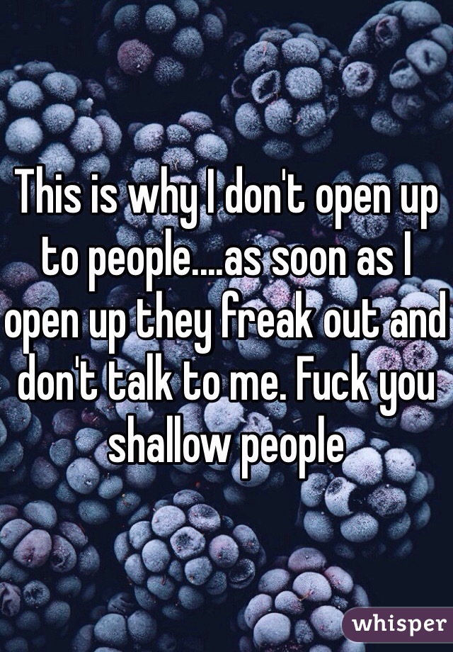 This is why I don't open up to people....as soon as I open up they freak out and don't talk to me. Fuck you shallow people