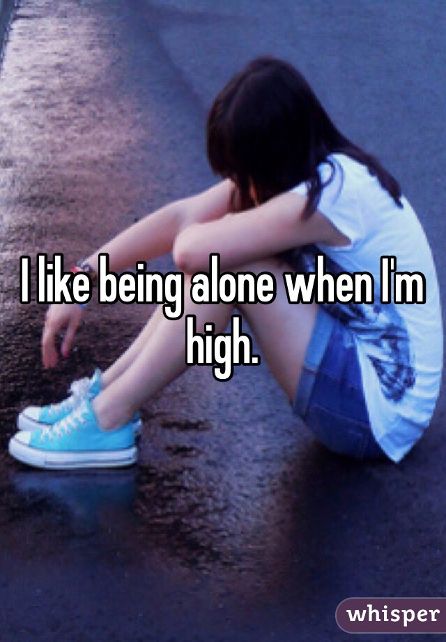 I like being alone when I'm high. 