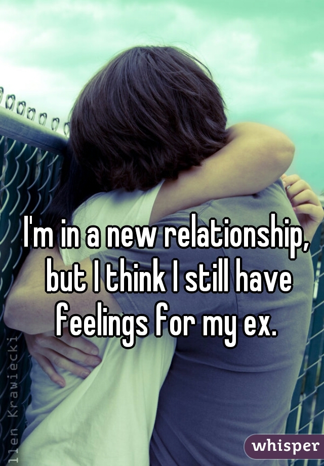 I'm in a new relationship, but I think I still have feelings for my ex. 