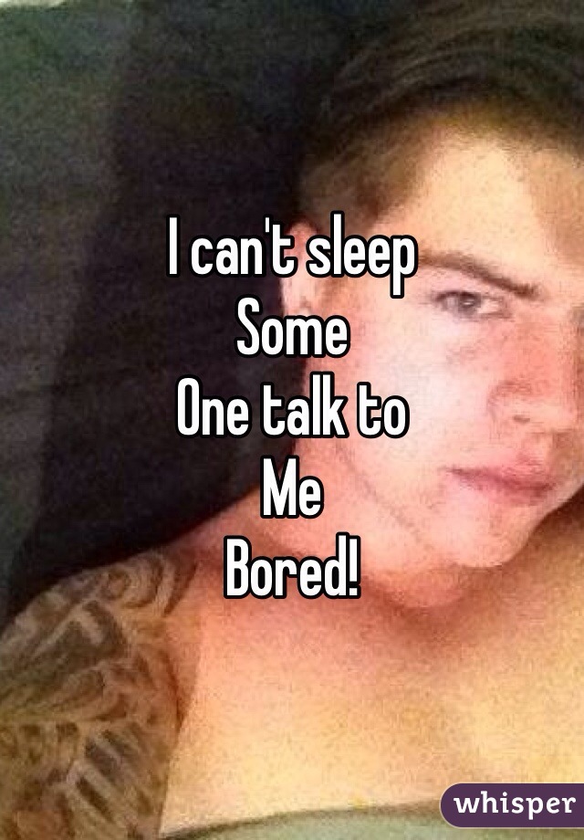 I can't sleep
Some
One talk to
Me
Bored!