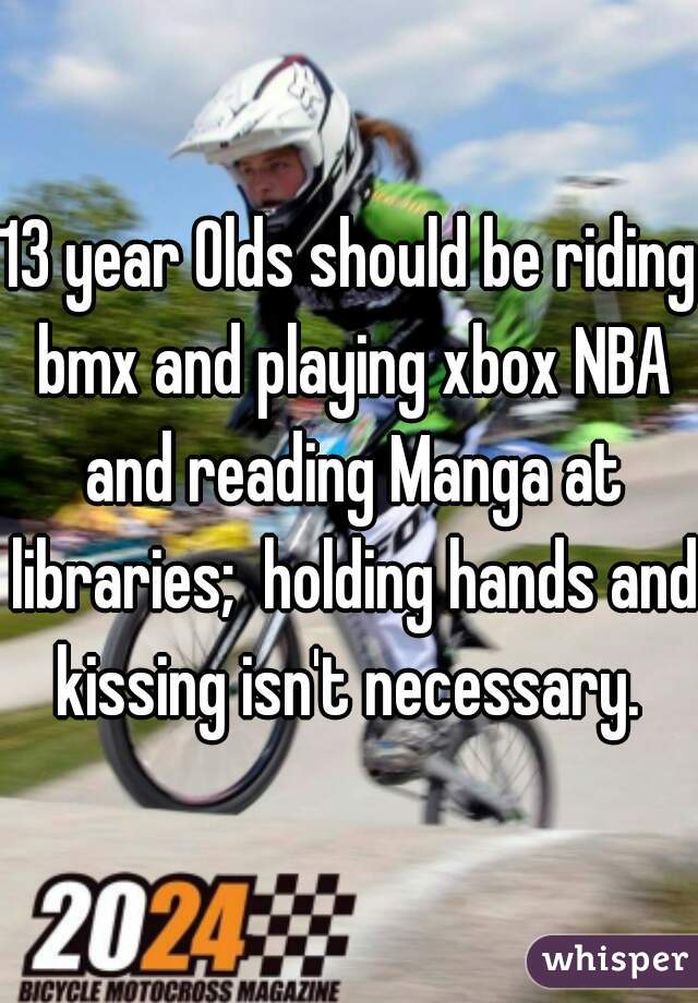 13 year Olds should be riding bmx and playing xbox NBA and reading Manga at libraries;  holding hands and kissing isn't necessary. 