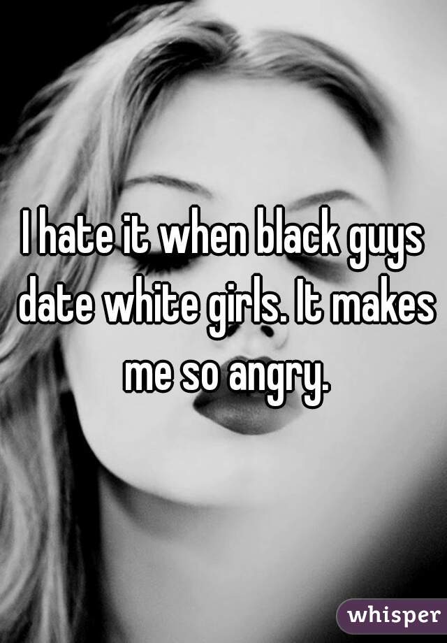 I hate it when black guys date white girls. It makes me so angry.