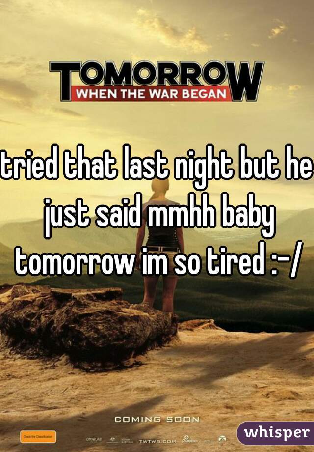 tried that last night but he just said mmhh baby tomorrow im so tired :-/