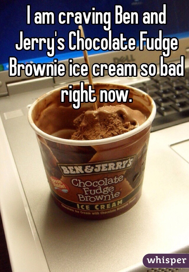 I am craving Ben and Jerry's Chocolate Fudge Brownie ice cream so bad right now.