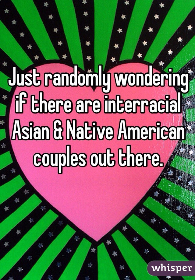 Just randomly wondering if there are interracial Asian & Native American couples out there. 