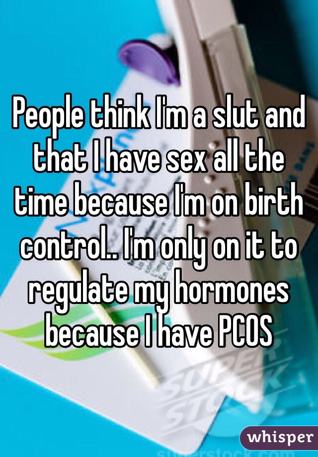 People think I'm a slut and that I have sex all the time because I'm on birth control.. I'm only on it to regulate my hormones because I have PCOS 