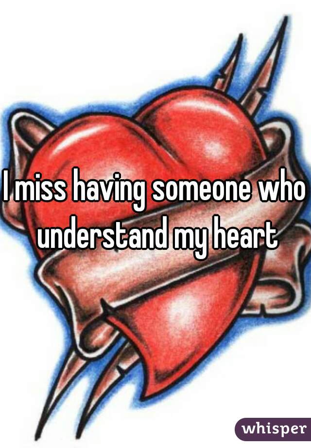 I miss having someone who understand my heart