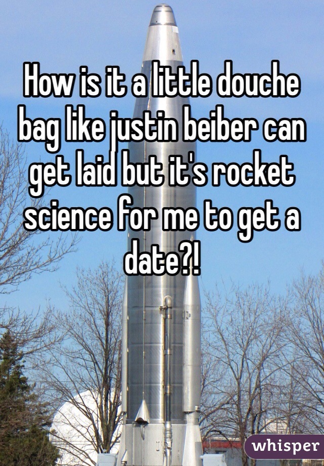 
How is it a little douche bag like justin beiber can get laid but it's rocket science for me to get a date?!
