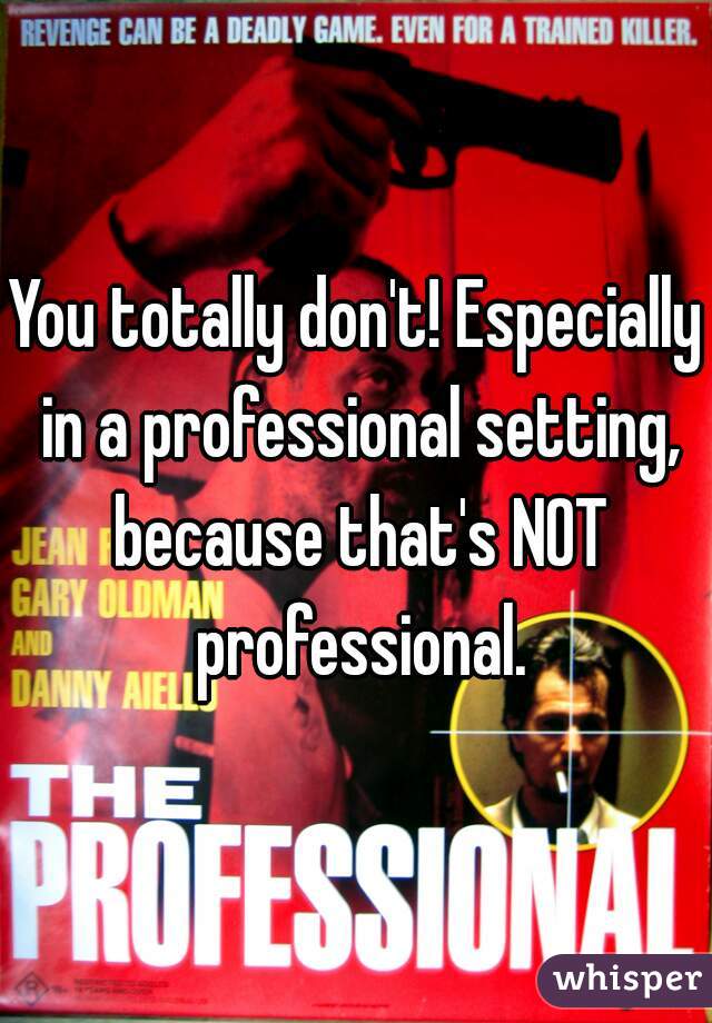 You totally don't! Especially in a professional setting, because that's NOT professional.