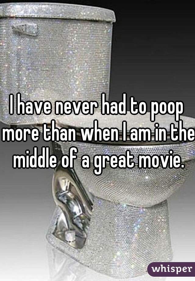 I have never had to poop more than when I am in the middle of a great movie.