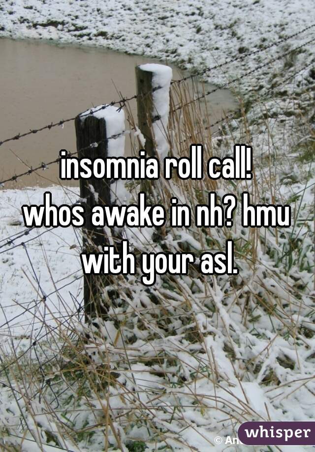 insomnia roll call!
 
whos awake in nh? hmu with your asl.