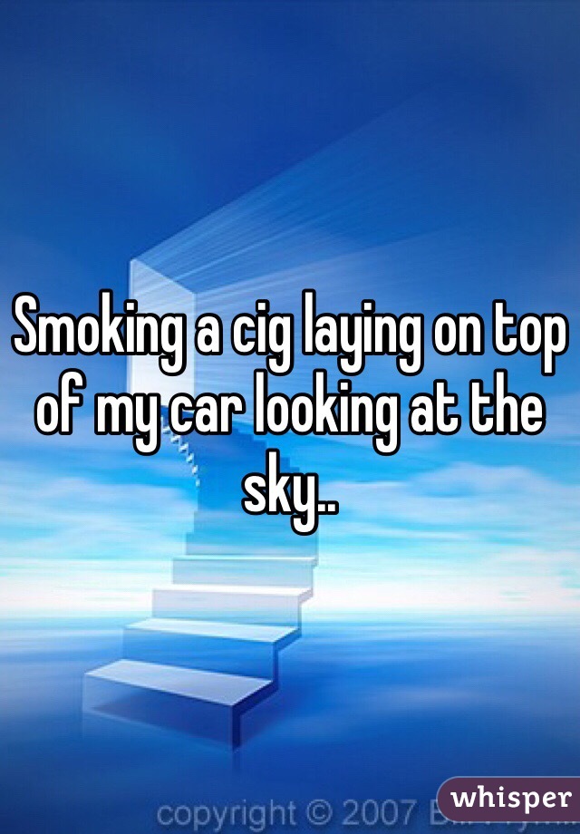 Smoking a cig laying on top of my car looking at the sky..