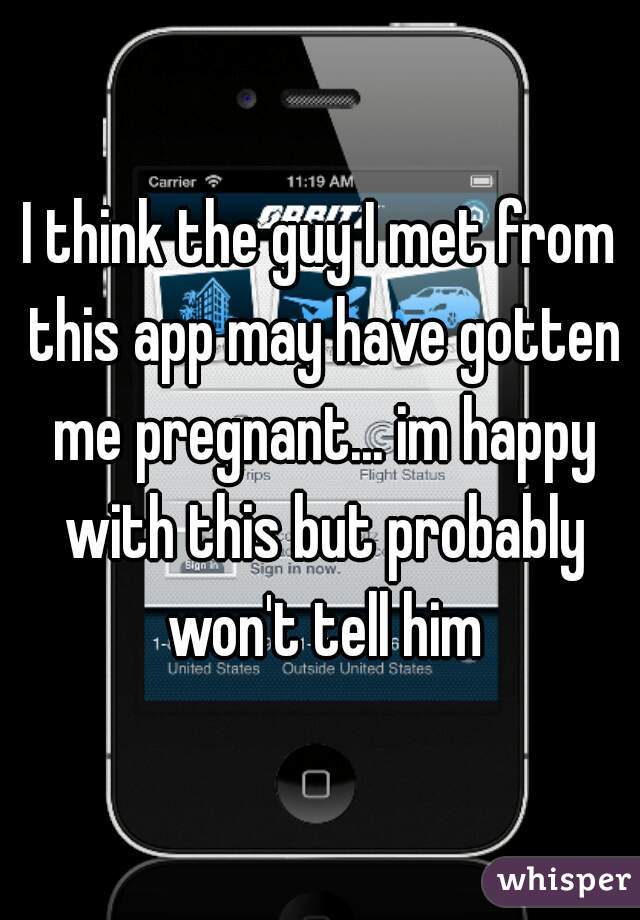 I think the guy I met from this app may have gotten me pregnant... im happy with this but probably won't tell him