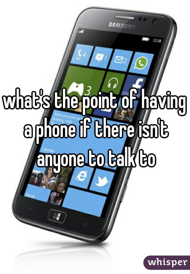 what's the point of having a phone if there isn't anyone to talk to
