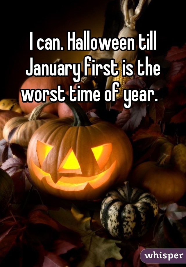 I can. Halloween till January first is the worst time of year.  