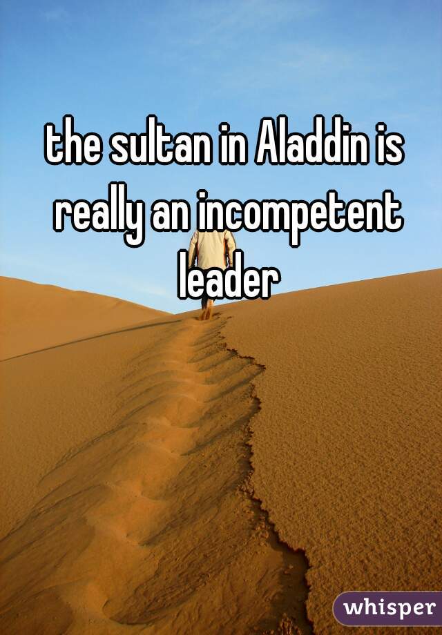 the sultan in Aladdin is really an incompetent leader