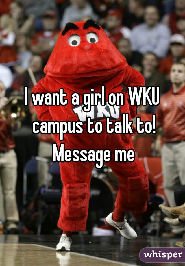 I want a girl on WKU campus to talk to! Message me