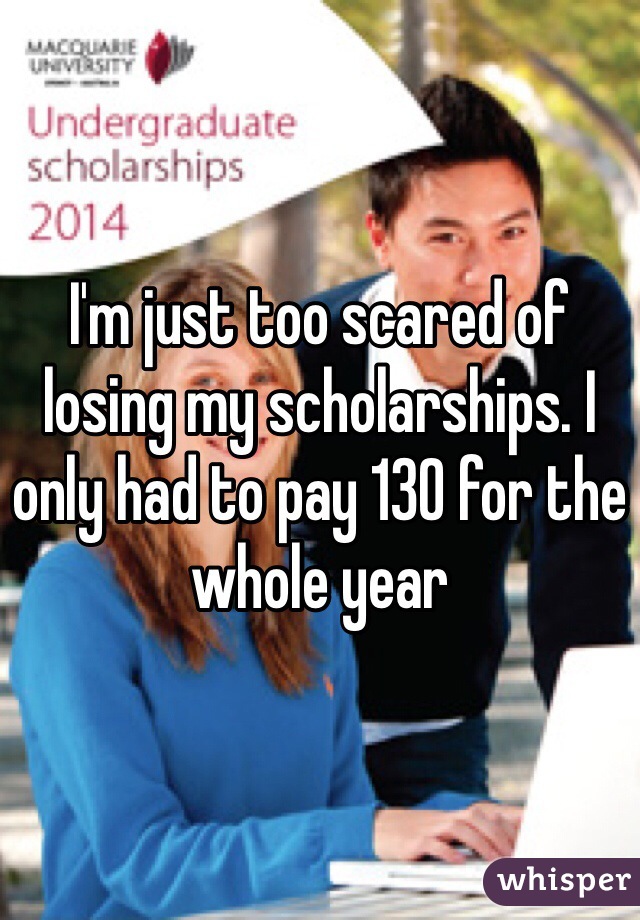 I'm just too scared of losing my scholarships. I only had to pay 130 for the whole year 