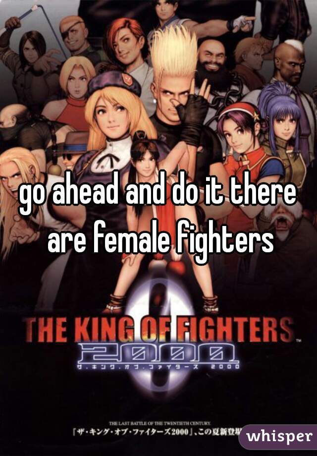 go ahead and do it there are female fighters