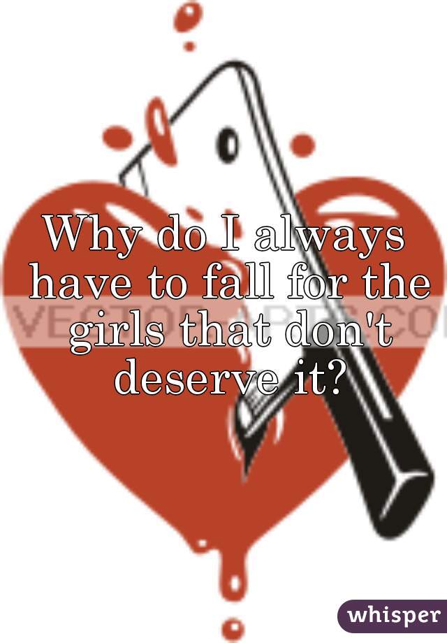 Why do I always have to fall for the girls that don't deserve it?