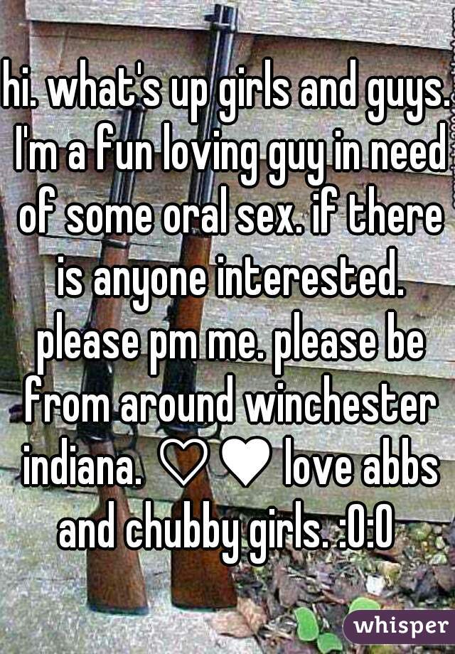 hi. what's up girls and guys. I'm a fun loving guy in need of some oral sex. if there is anyone interested. please pm me. please be from around winchester indiana. ♡♥ love abbs and chubby girls. :O:O 