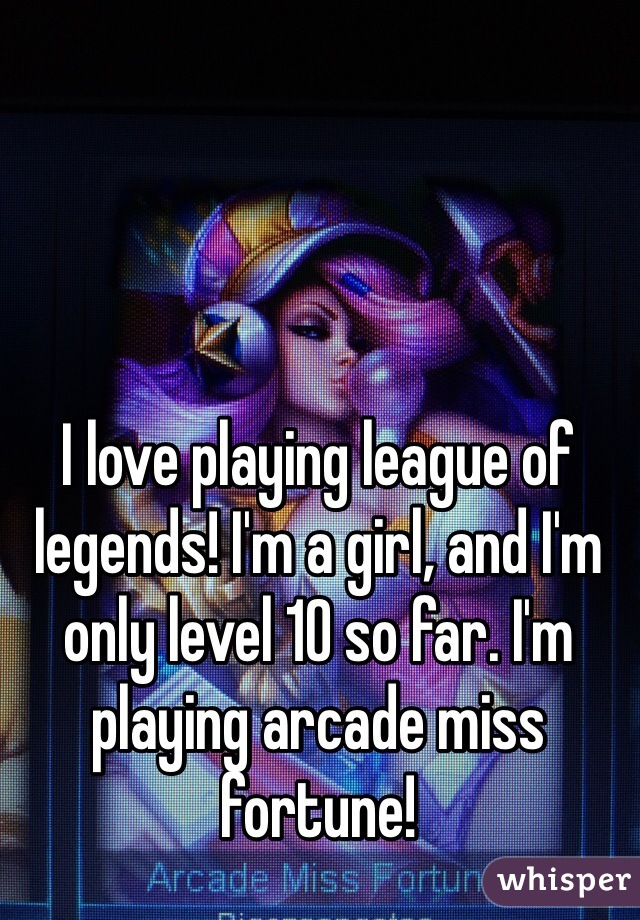 I love playing league of legends! I'm a girl, and I'm only level 10 so far. I'm playing arcade miss fortune! 