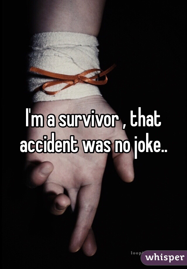 I'm a survivor , that accident was no joke..