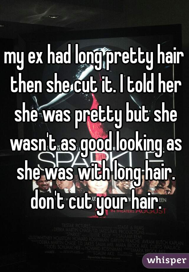 my ex had long pretty hair then she cut it. I told her she was pretty but she wasn't as good looking as she was with long hair. don't cut your hair.