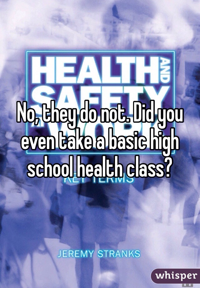 No, they do not. Did you even take a basic high school health class?