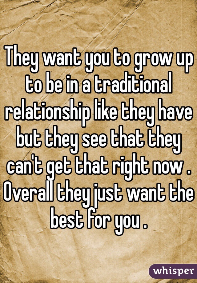 They want you to grow up to be in a traditional relationship like they have but they see that they can't get that right now . Overall they just want the best for you . 
