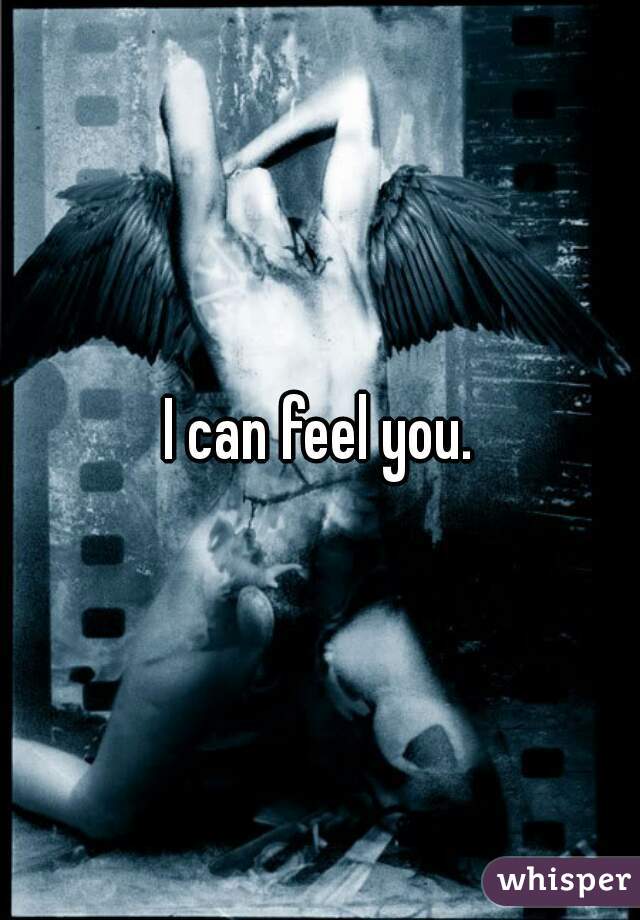 I can feel you.