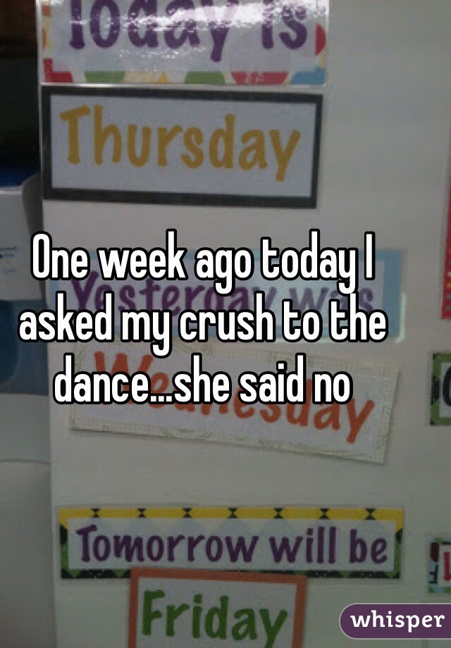 One week ago today I asked my crush to the dance...she said no