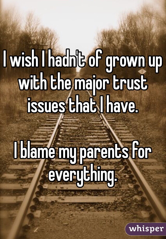 I wish I hadn't of grown up with the major trust issues that I have. 

I blame my parents for everything. 