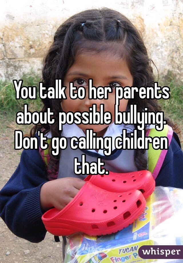 You talk to her parents about possible bullying. Don't go calling children that. 