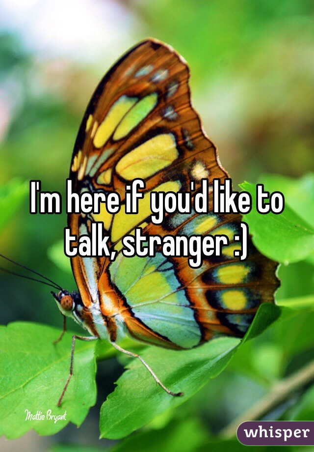 I'm here if you'd like to talk, stranger :)