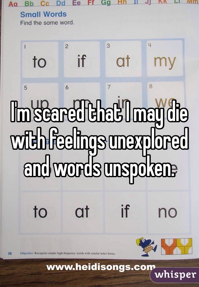 I'm scared that I may die with feelings unexplored and words unspoken.
