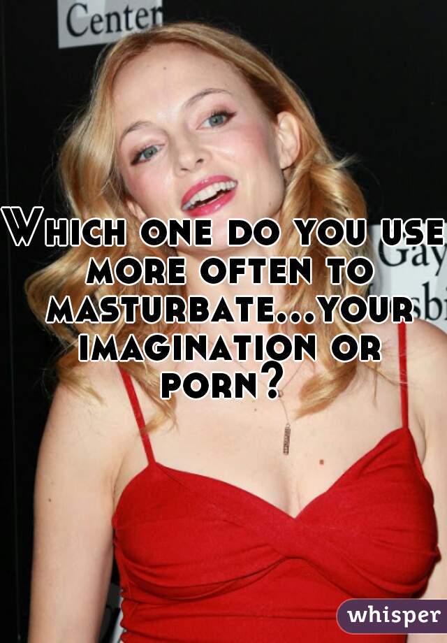 Which one do you use more often to masturbate...your imagination or porn? 