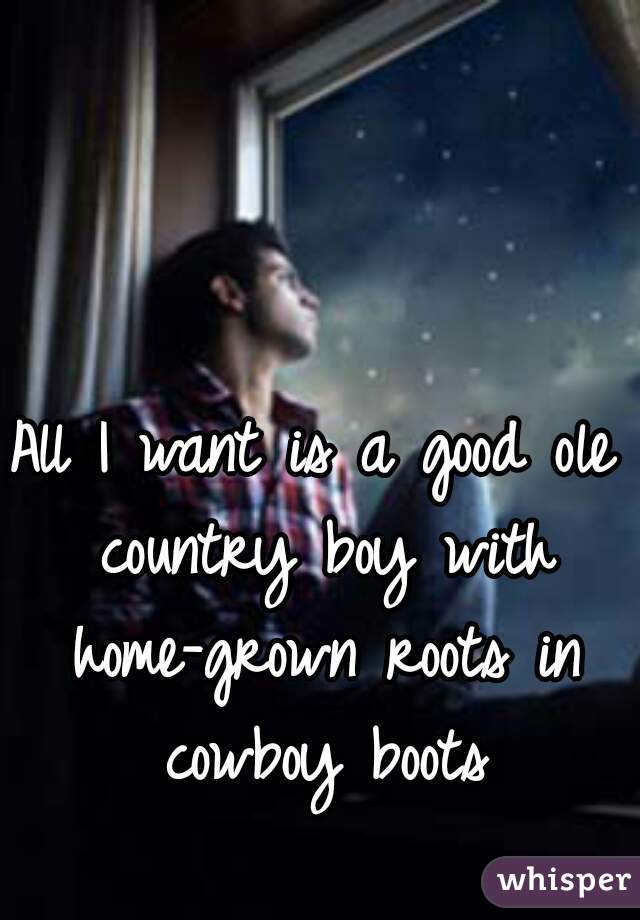 All I want is a good ole country boy with home-grown roots in cowboy boots