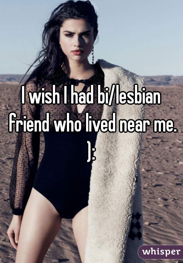 I wish I had bi/lesbian friend who lived near me. ): 