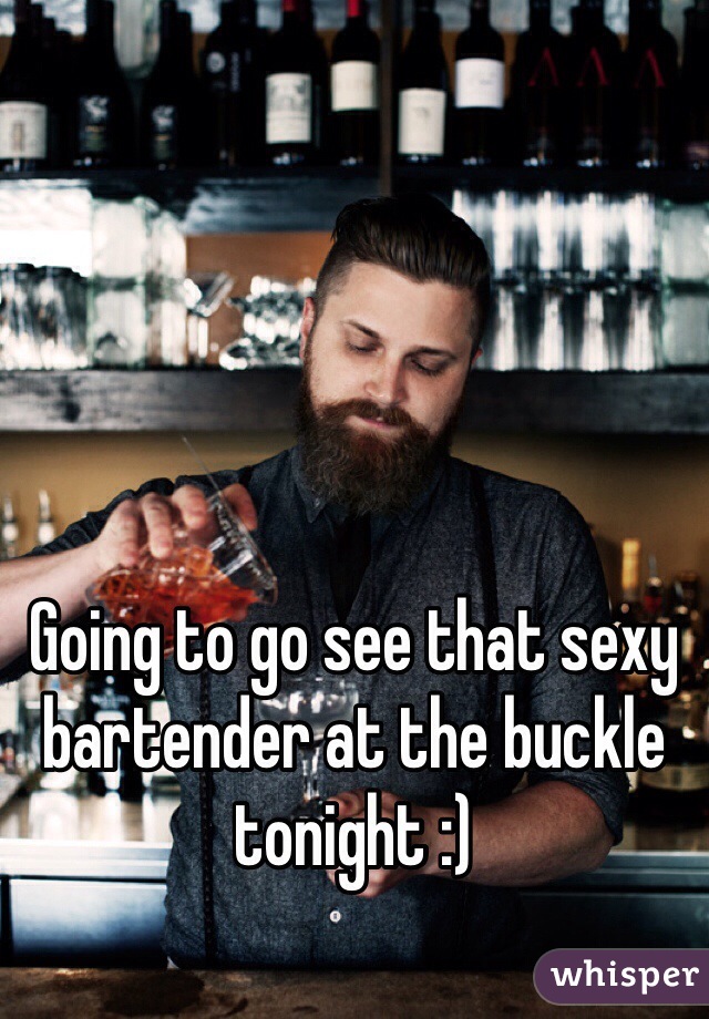 Going to go see that sexy bartender at the buckle tonight :)